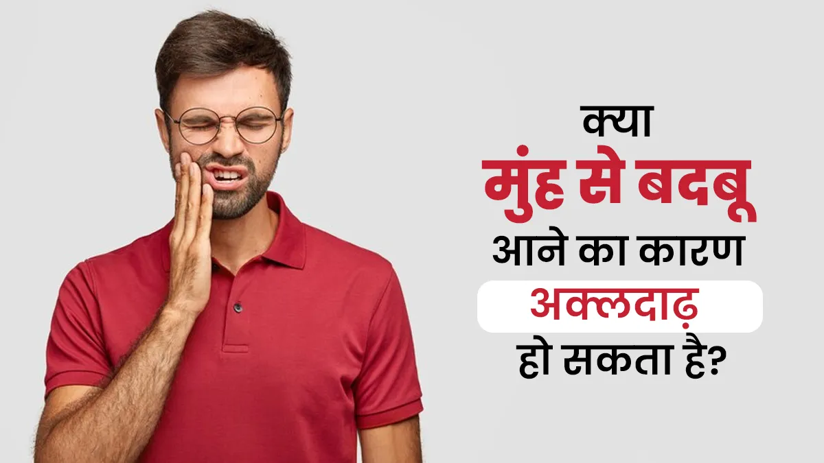 मुंह से बदबू आने का कारण कहीं अक्लदाढ़ तो नहीं? डॉक्टर से समझें कनेक्शन