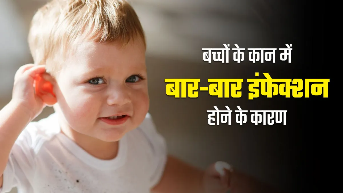बच्चों के कान में बार-बार इंफेक्शन होने के क्या कारण हो सकते हैं? जानें डॉक्टर से