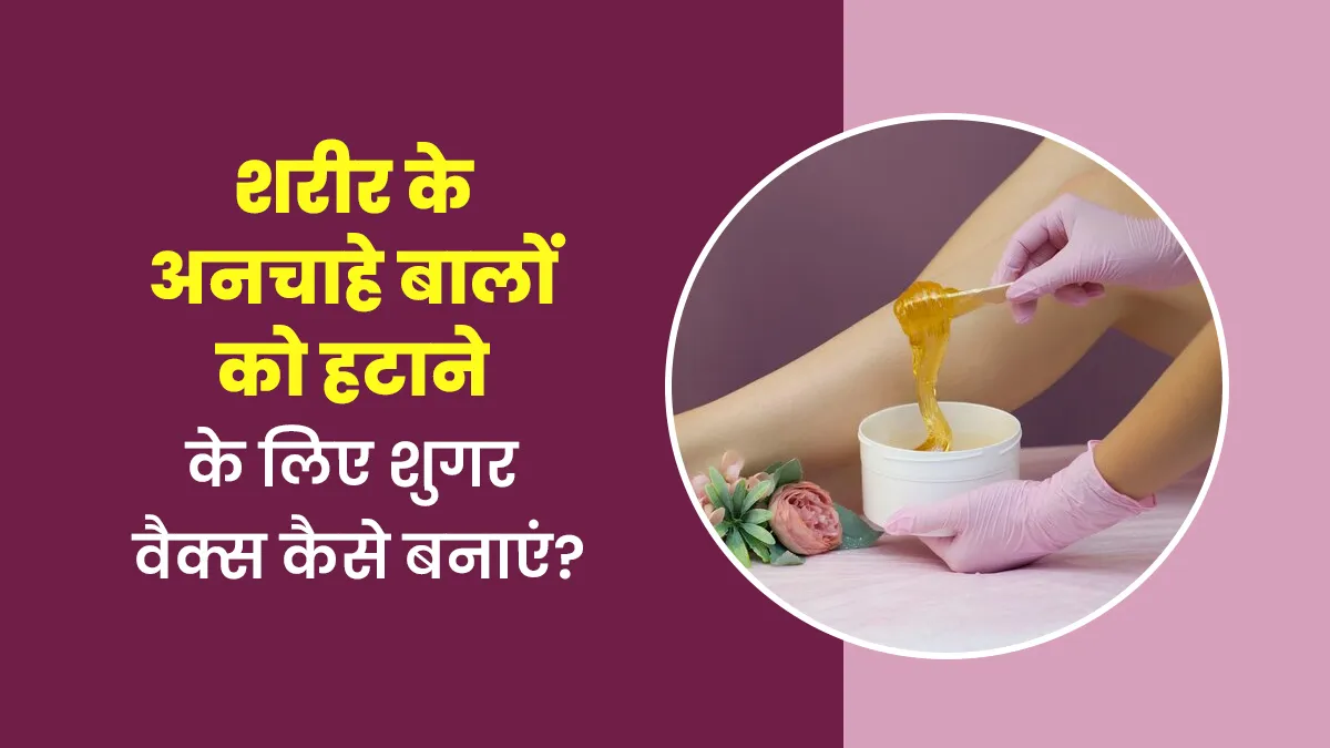 शरीर के अनचाहे बालों को हटाने के लिए घर में कैसे बनाएं शुगर वैक्स
