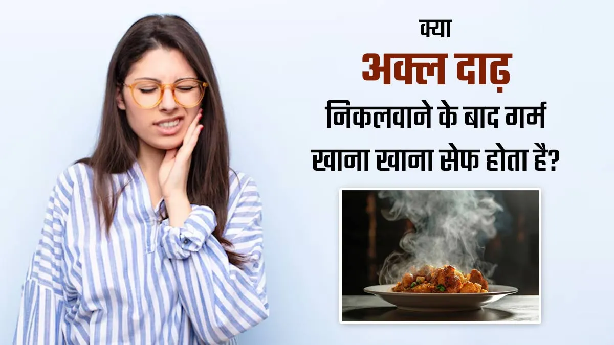 अक्ल दाढ़ निकलवाने के बाद गर्म खाना क्यों नहीं खाना चाहिए? जानें डेंटिस्ट से