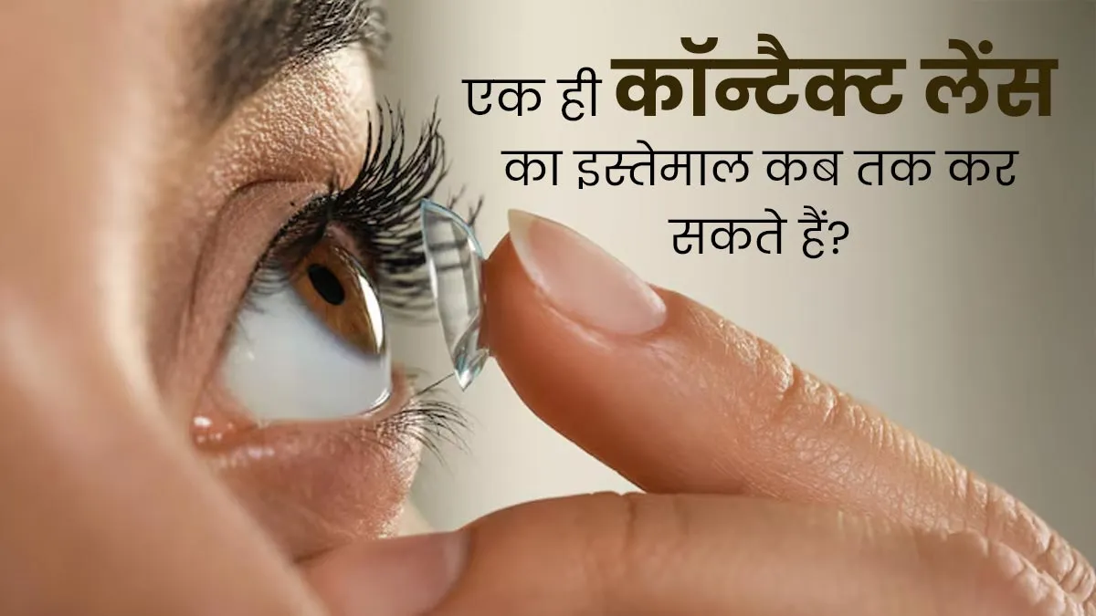 कितने लंबे समय तक आप एक ही कॉन्टैक्ट लेंस का इस्तेमाल कर सकते हैं? जानें डॉक्टर से
