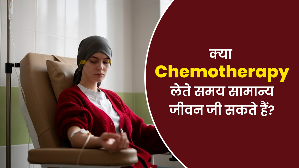 क्या कैंसर के मरीज कीमोथेरेपी के दौरान सामान्य जीवन जी सकते हैं? समझें डॉक्टर से