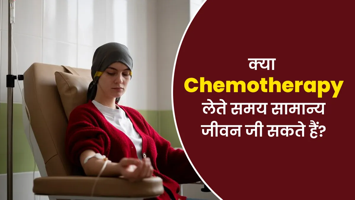 क्या कैंसर के मरीज कीमोथेरेपी के दौरान सामान्य जीवन जी सकते हैं? समझें डॉक्टर से
