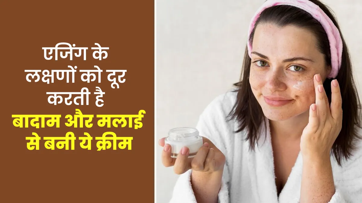 एजिंग के लक्षणों को दूर करती है बादाम और मलाई से बनी ये स्पेशल नाइट क्रीम, जानें बनाने का तरीका
