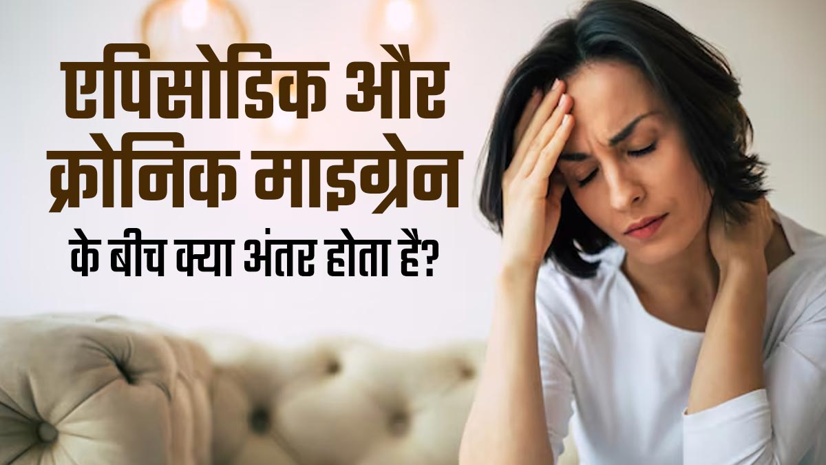 दो तरह के होते हैं माइग्रेन के दर्द- एपिसोडिक और क्रोनिक माइग्रेन, डॉक्टर से जानें दोनों के बीच अंतर