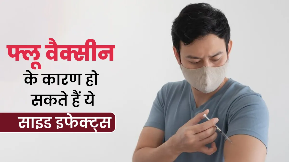 फ्लू वैक्सीन लगवाने के बाद बॉडी में दिख सकते हैं ये साइड इफेक्ट्स