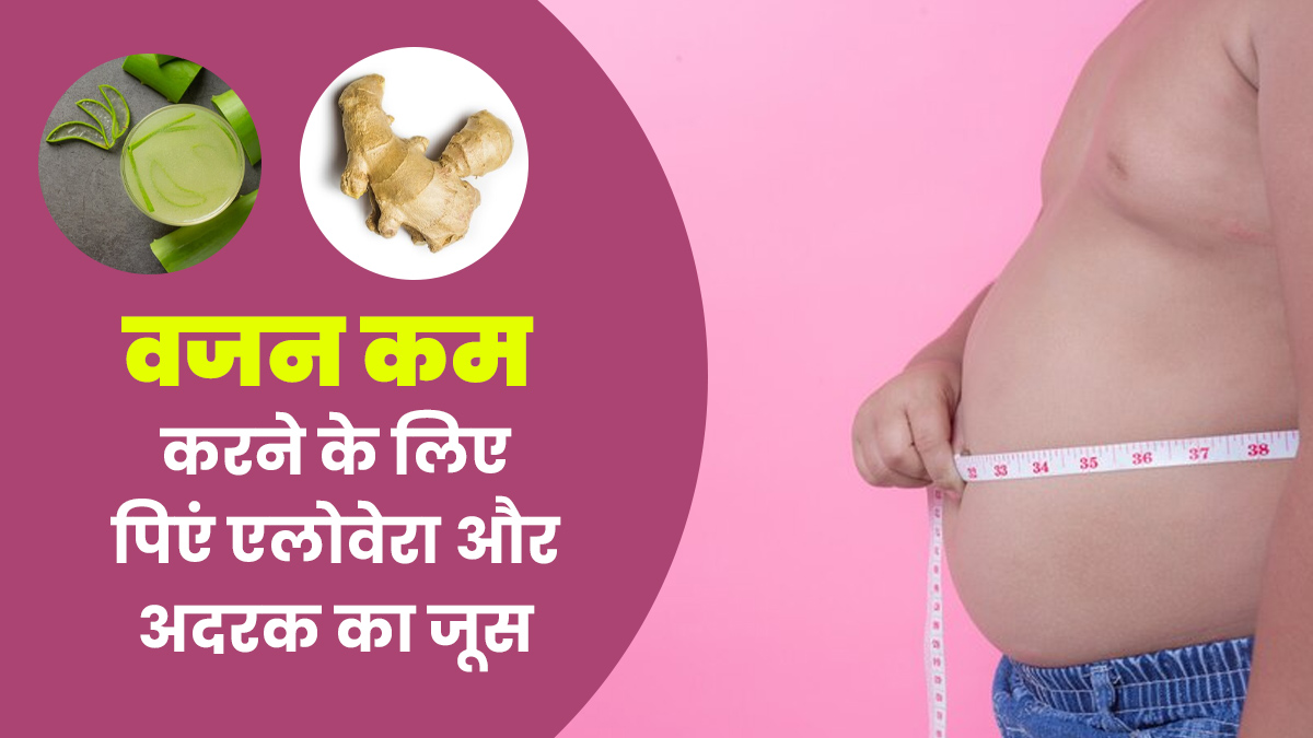वजन कम करने के लिए पिएं एलोवेरा और अदरक का जूस, जानें पीने का तरीका