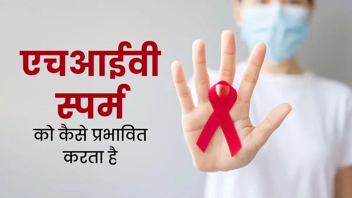 एचआईवी स्पर्म को कैसे प्रभावित करता है? जानें क्या है इनके बीच कनेक्शन