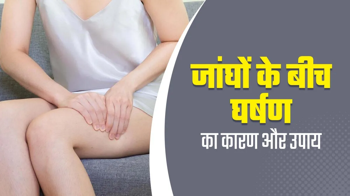 इन 5 कारणों से होती है जांघों के बीच घर्षण, आप भी हैं परेशान तो अपनाएं एक्सपर्ट के बताए ये उपाय