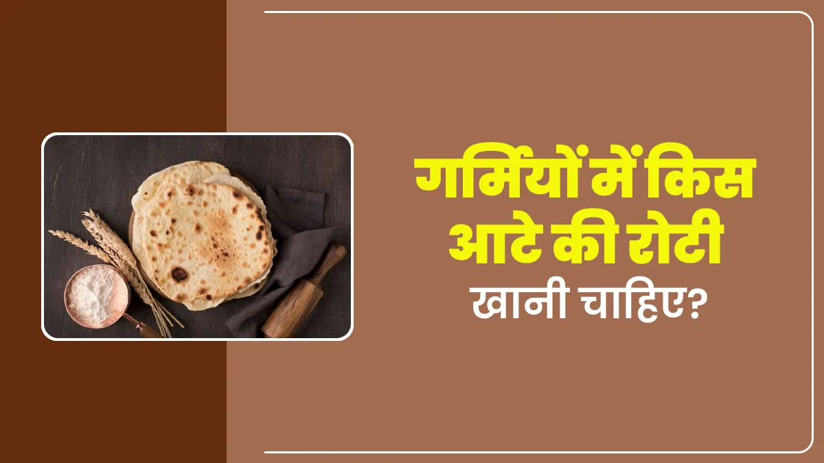 गर्मियों में किस आटे की रोटी खानी चाहिए? आयुर्वेदाचार्य से जानें