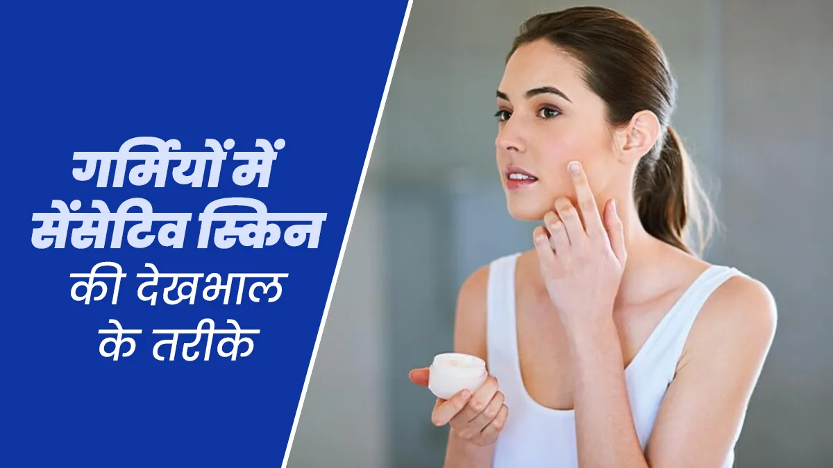 गर्मियों में सेंसिटिव स्किन का रखें खास ख्याल, डॉक्टर से जानें असरदार टिप्स