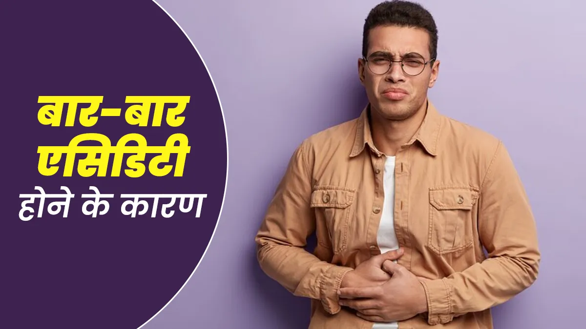 बार-बार एसिडिटी होने के क्या कारण हो सकते हैं? जानें एक्सपर्ट से