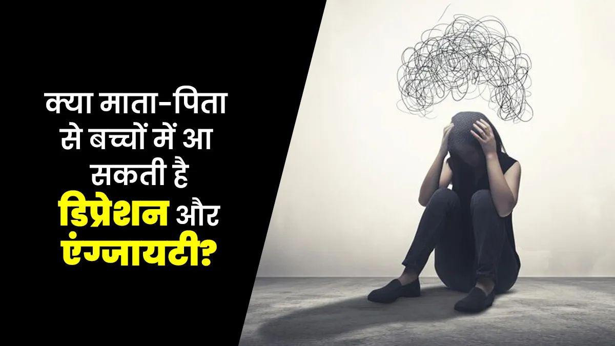क्या डिप्रेशन और एंग्जायटी की समस्या माता-पिता से बच्चों में आ सकती है? जानें डॉक्टर से