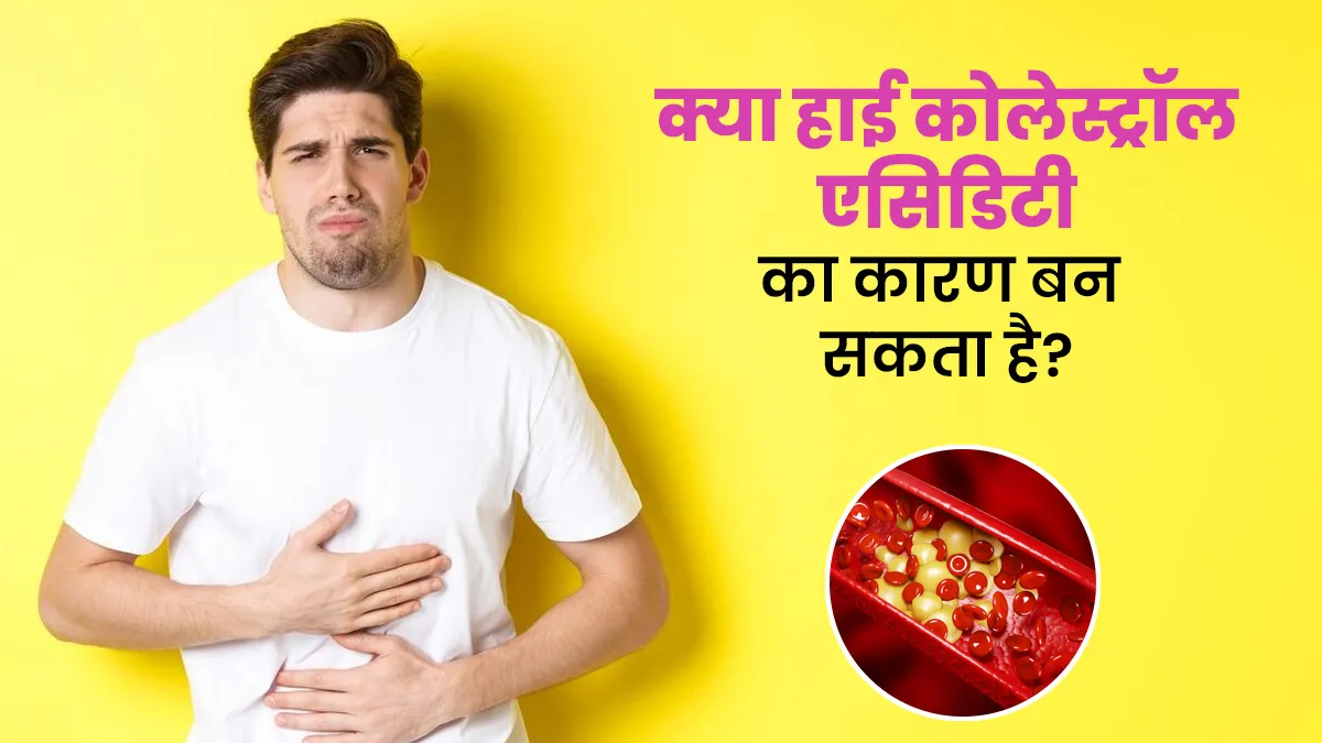 क्या हाई कोलेस्ट्रॉल एसिडिटी का कारण बन सकता है?