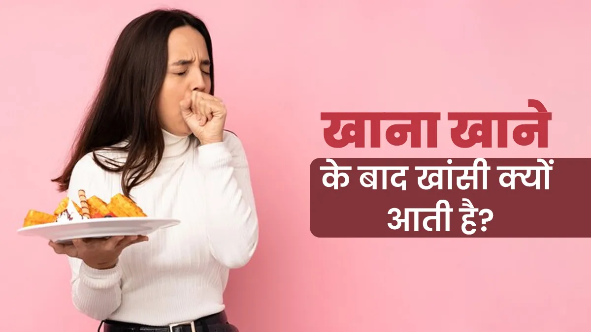 खाना खाने के बाद खांसी आने के क्या कारण हो सकते हैं? जानें डॉक्टर से