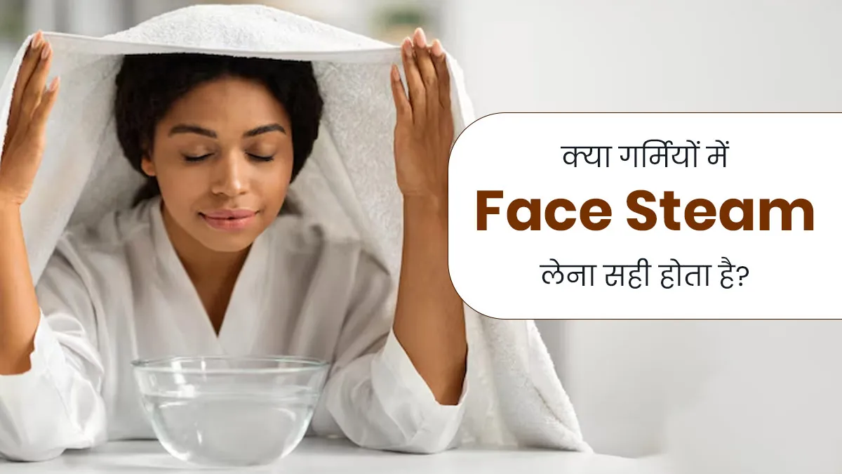 क्या गर्मी के दिनों में चेहरे पर भाप (Steam) लेना सही होता है? जानें त्वचा रोग विशेषज्ञ से