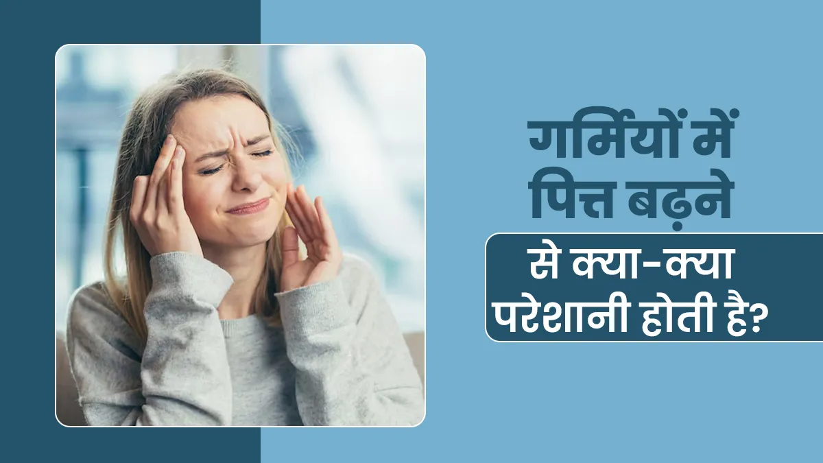 गर्मियों में पित्त बढ़ने से क्या-क्या परेशानी होती है? आयुर्वेदाचार्य से जानें
