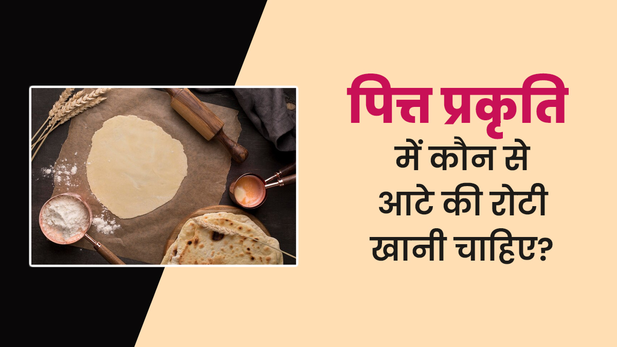 पित्त प्रकृति वालों को कौन से आटे की रोटी खानी चाहिए? आयुर्वेदाचार्य से जानें