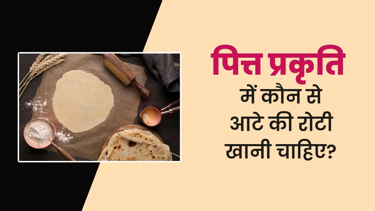 पित्त प्रकृति वालों को कौन से आटे की रोटी खानी चाहिए? आयुर्वेदाचार्य से जानें