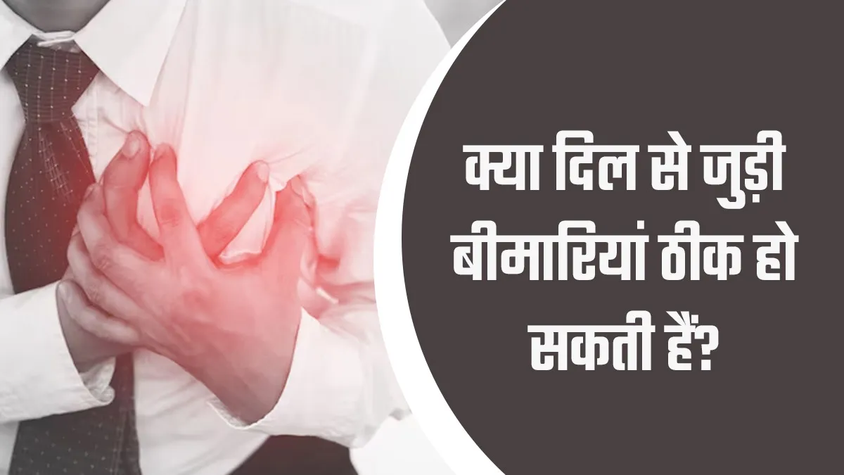 क्या दिल से जुड़ी बीमारियां ठीक हो सकती हैं? आइए जानें डॉक्टर से
