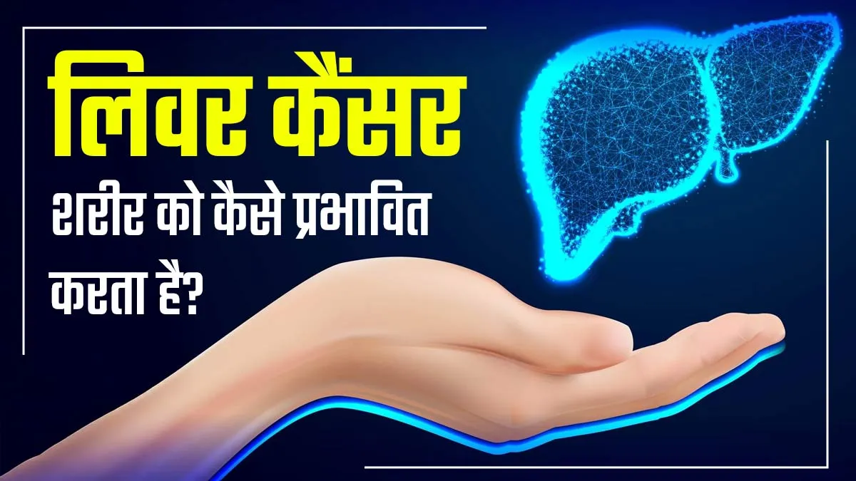 लिवर कैंसर शरीर पर कैसे असर डालता है? डॉक्टर से जानें
