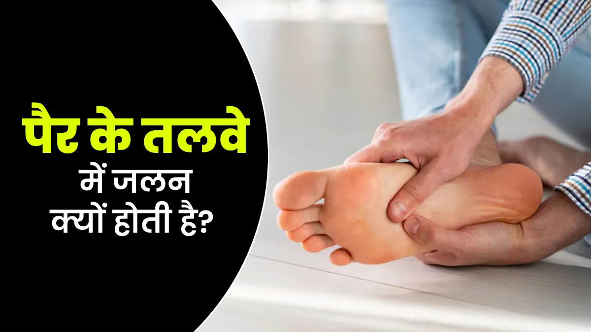 पैर के तलवे में जलन क्यों होती है? एक्सपर्ट से जानें इसके कारण और राहत पाने के उपाय