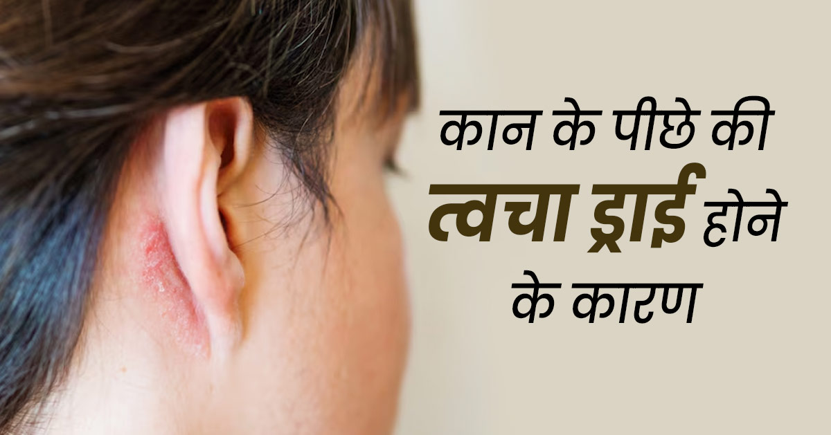 कान के पीछे की त्वचा ड्राई क्यों हो जाती है? जानें कारण और राहत पाने के उपाय