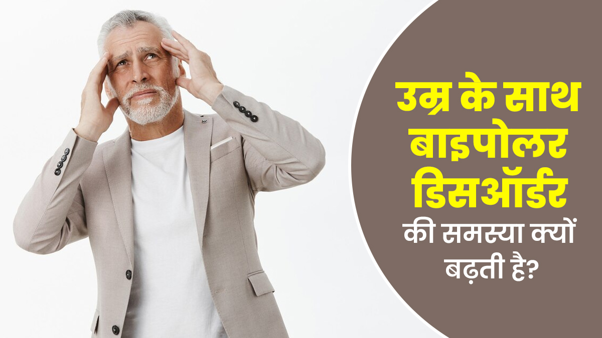 उम्र बढ़ने के साथ बाइपोलर डिसऑर्डर में मुश्किलें क्यों बढ़ जाती हैं? डॉक्टर से जानें