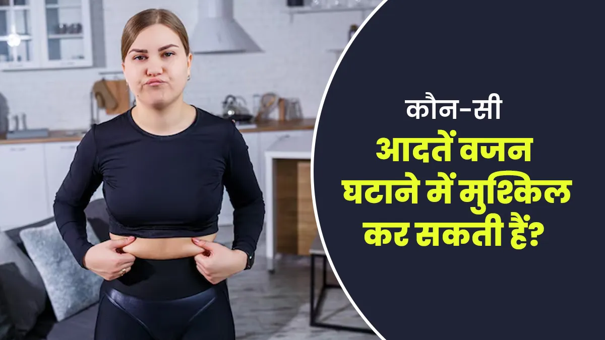 कौन-सी आदतें हैं जो वजन घटाने की प्रक्रिया को मुश्किल बना देती हैं? आइए एक्सपर्ट से जानें