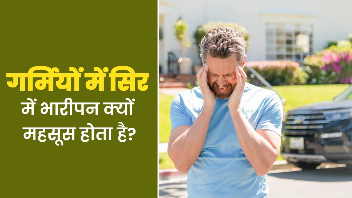गर्मियों में सिर में भारीपन क्यों महसूस होता है? डॉक्टर से जानें