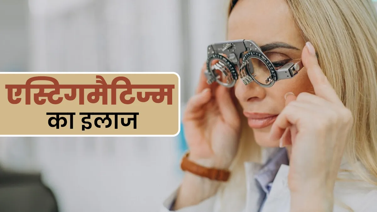 एस्टिगमैटिज्म (आंखों से जुड़ी बीमारी) का इलाज कैसे किया जाता है? डॉक्टर से जानें