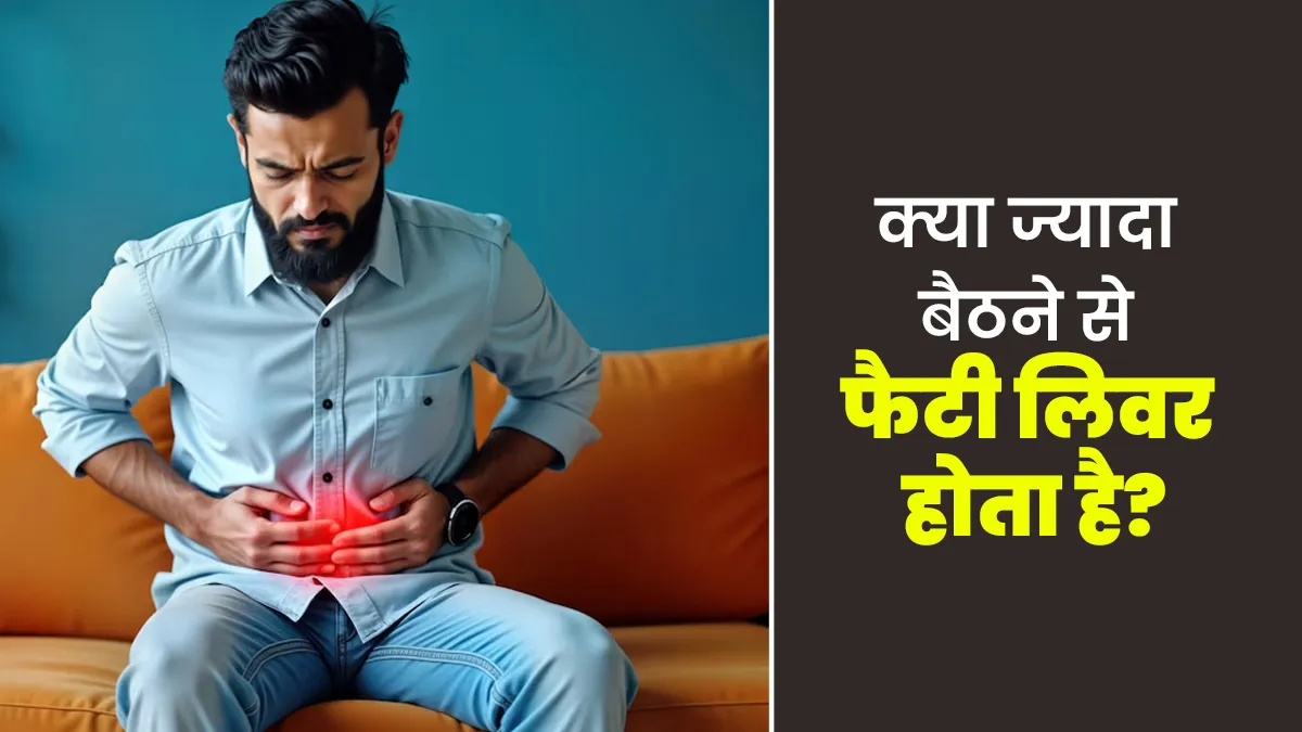 बैठे रहने की आदत कैसे बढ़ा रही है फैटी लिवर का खतरा? जानिए डॉक्टर की राय