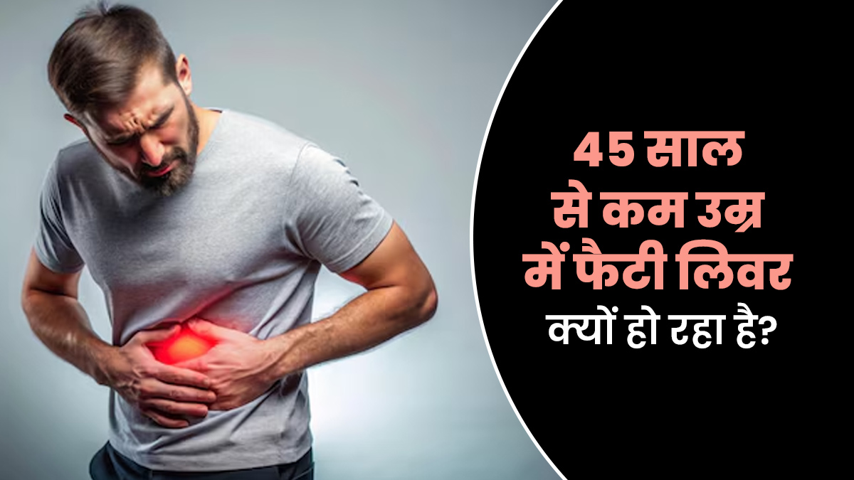 45 साल से कम उम्र में फैटी लिवर क्यों हो रहा है आम? डॉक्टर ने बताए कारण