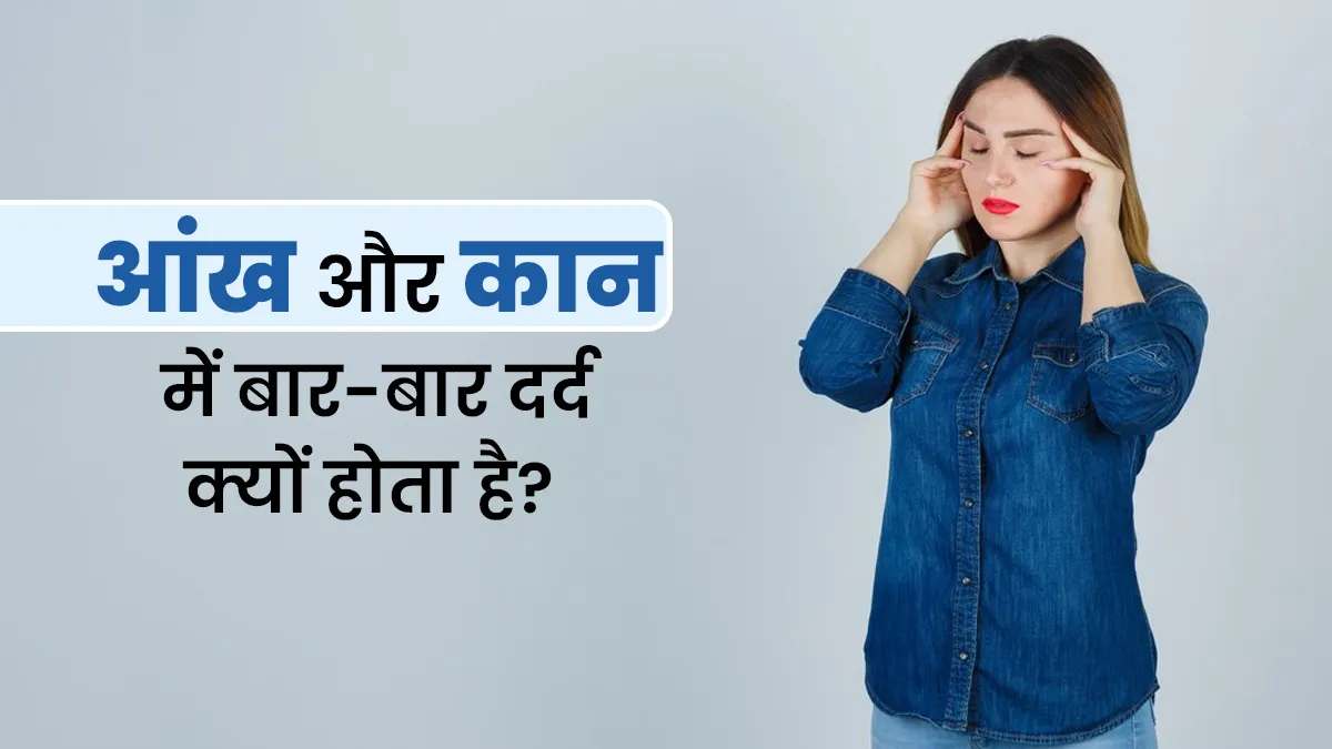 बार-बार होने वाले आंखों और कान के दर्द के पीछे हो सकते हैं ये 5 कारण, जानें डॉक्टर से