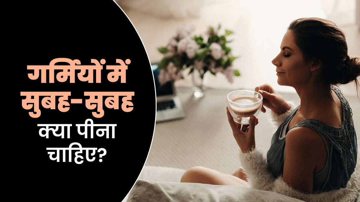 गर्मियों में सुबह-सुबह क्या पीना चाहिए? जानें एक्सपर्ट से