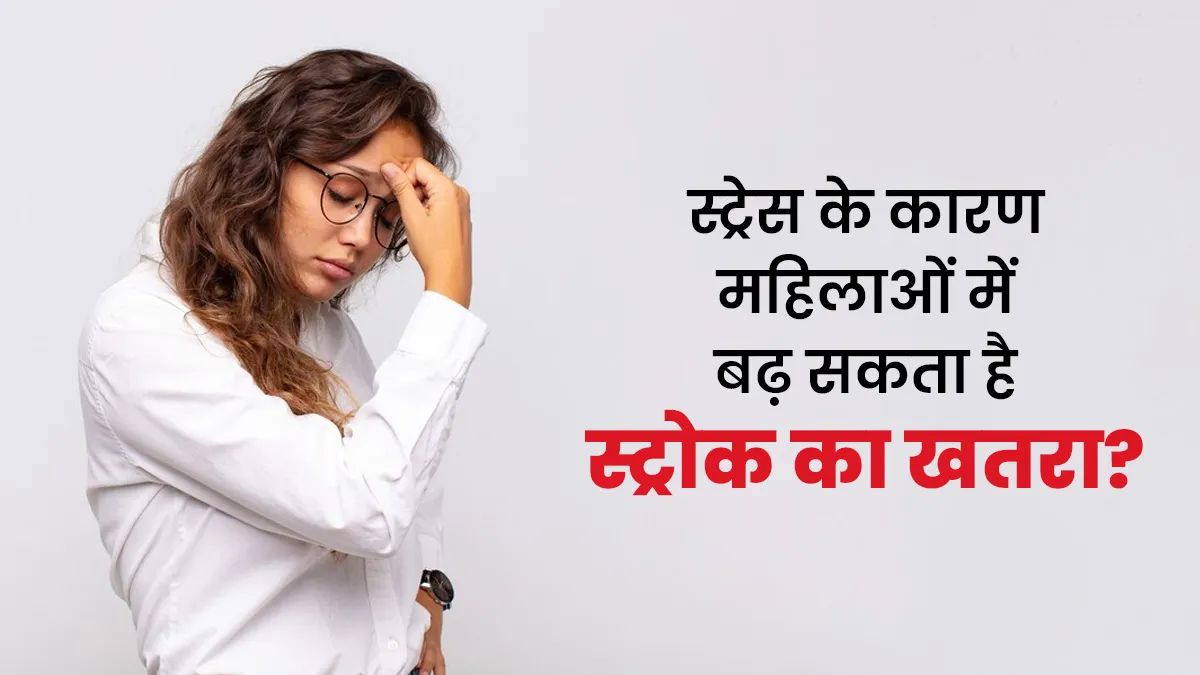 स्ट्रेस के कारण सिर्फ महिलाओं में स्ट्रोक का जोखिम बढ़ता है? जानें डॉक्टर से
