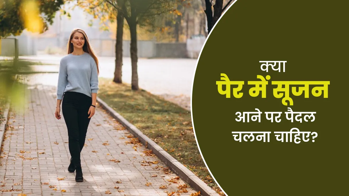 पैर में सूजन आने पर पैदल चलना फायदेमंद होता है या नहीं? जानें डॉक्टर की राय