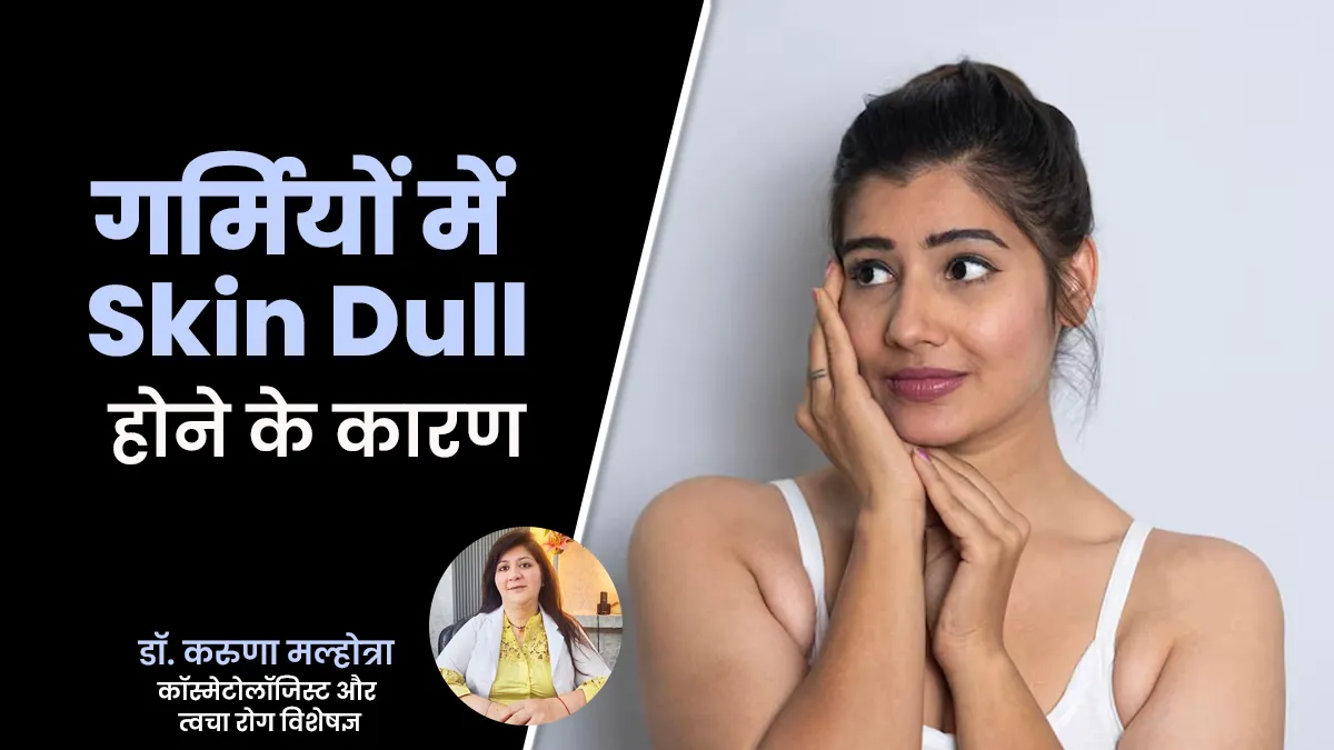 गर्मियों में स्किन डल क्यों हो जाती है? एक्सपर्ट से जानें इसके 5 कारण