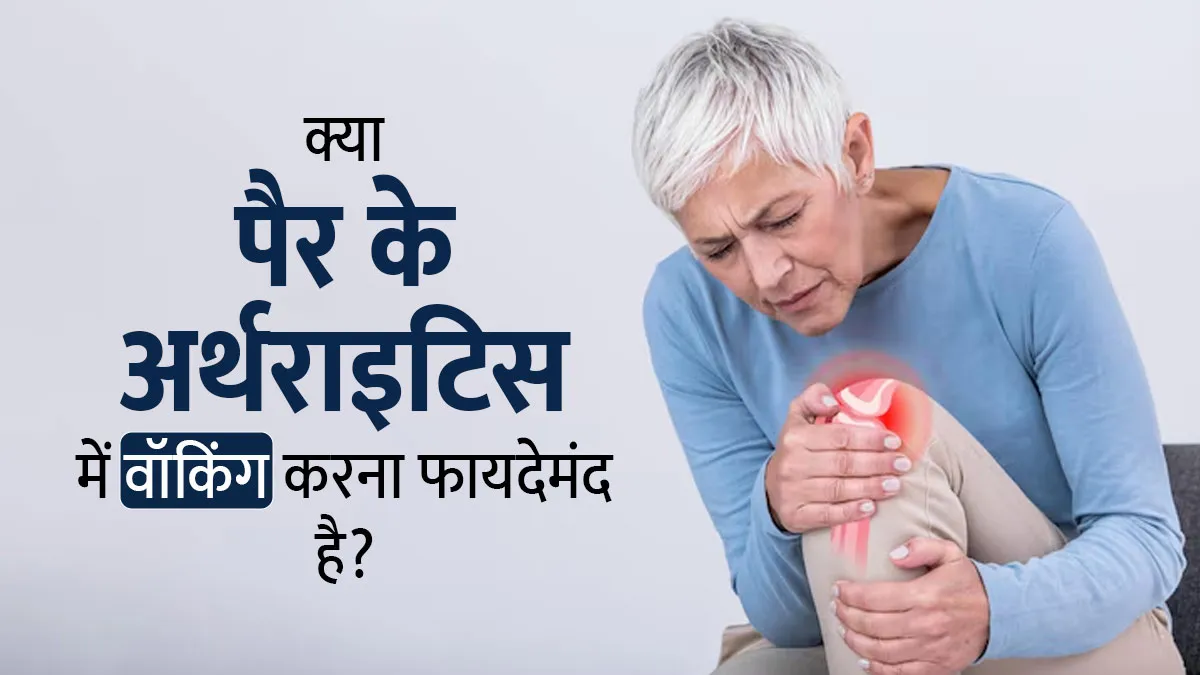क्या वाकई वॉकिंग करना पैर के अर्थराइटिस में फायदेमंद होता है? जानें डॉक्टर की राय