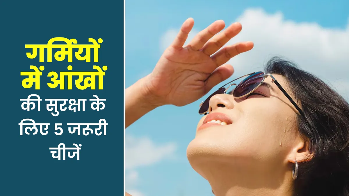 गर्मि‍यों में आंखों की सुरक्षा के लिए सिर्फ सनग्लास काफी नहीं, ये 7 चीजें भी हैं जरूरी
