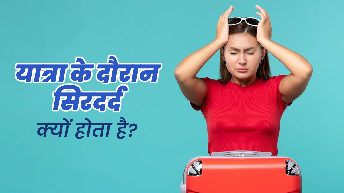 यात्रा के दौरान क्यों होती है सिरदर्द की समस्या? जानें डॉक्टर से