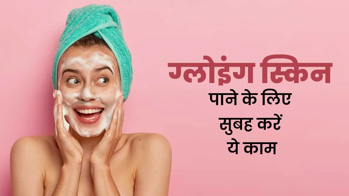 गर्मियों में ग्लोइंग स्किन पाने के लिए सुबह उठते ही करें ये 5 काम