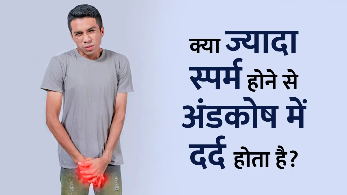 क्या जरूरत से ज्यादा स्पर्म होने पर अंडकोष में दर्द होता है? जानें डॉक्टर से