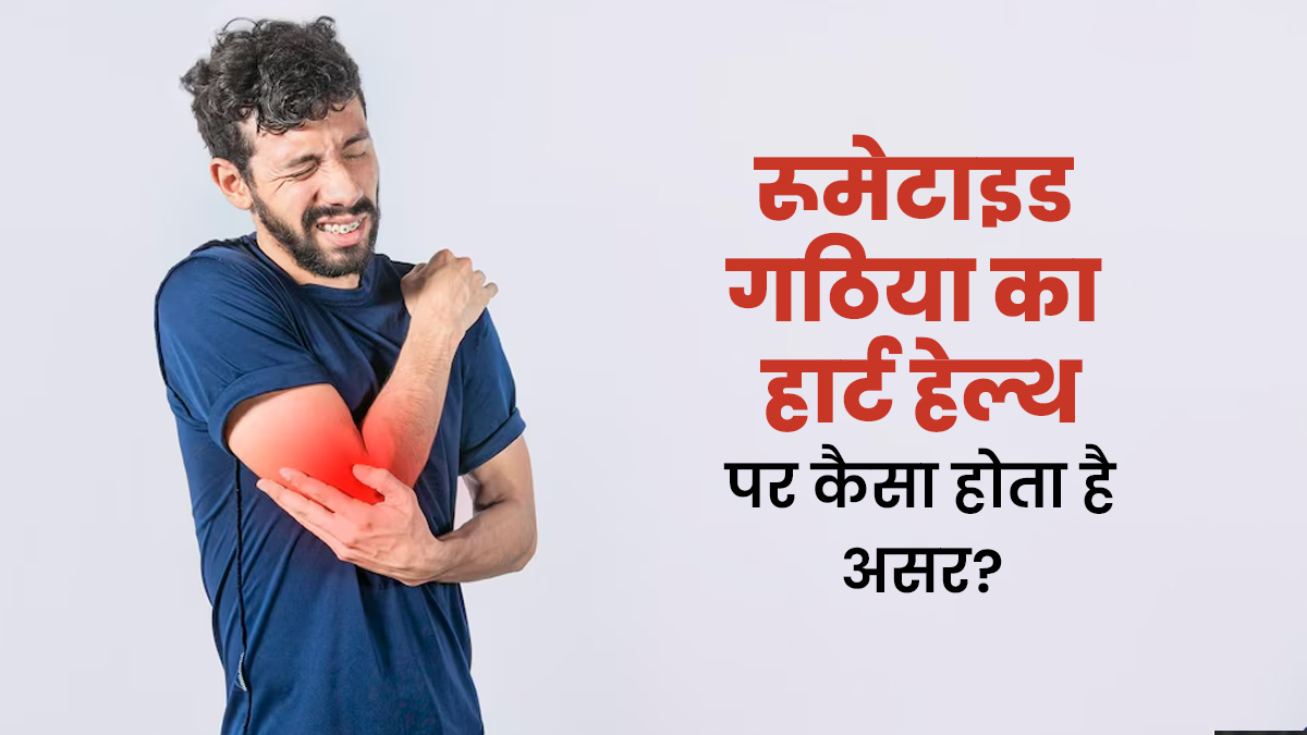 रूमेटाइड गठिया हार्ट हेल्थ पर कैसे असर डालता है? जानें डॉक्टर की राय