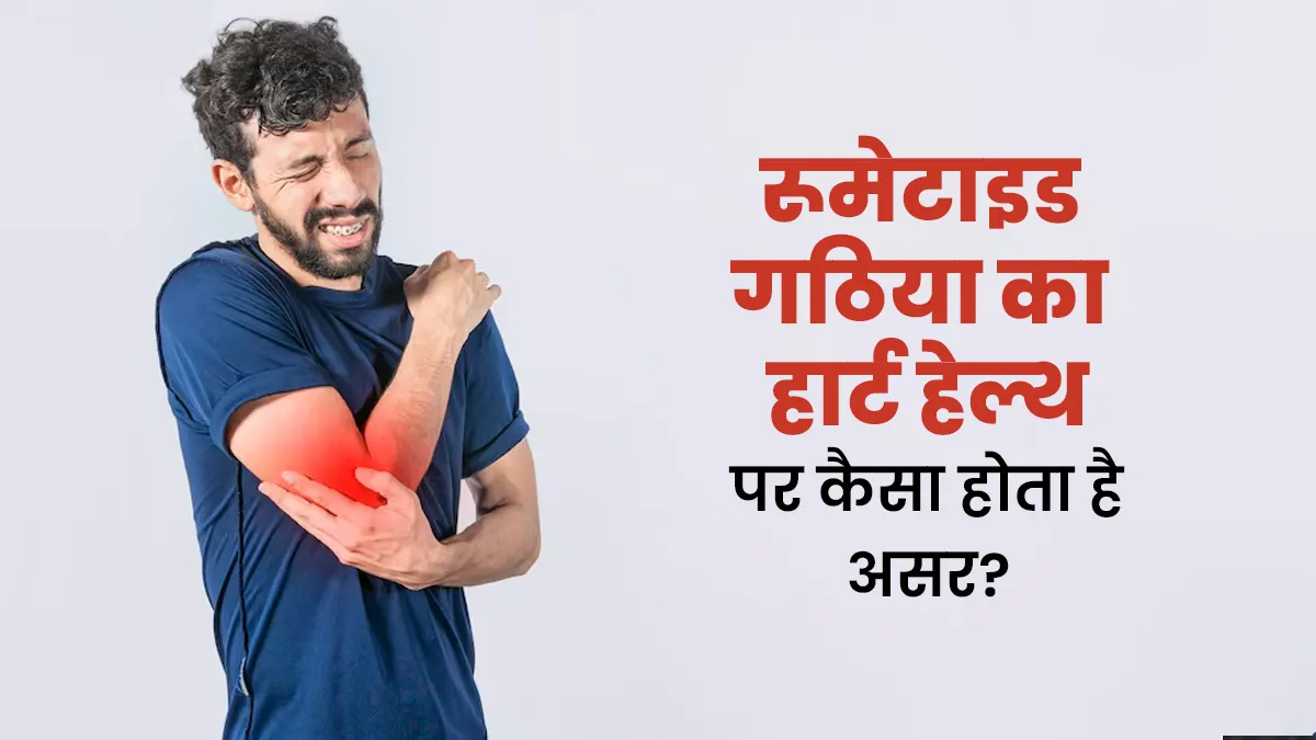 रूमेटाइड गठिया हार्ट हेल्थ पर कैसे असर डालता है? जानें डॉक्टर की राय
