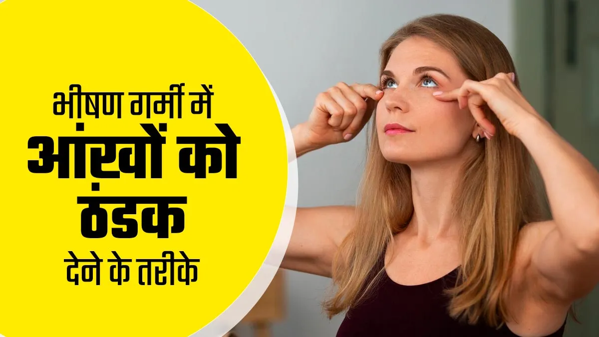 भीषण गर्मी में आंखों में ठंडक लाने के लिए क्या करें? आयुर्वेदाचार्य से जानें नेचुरल तरीके