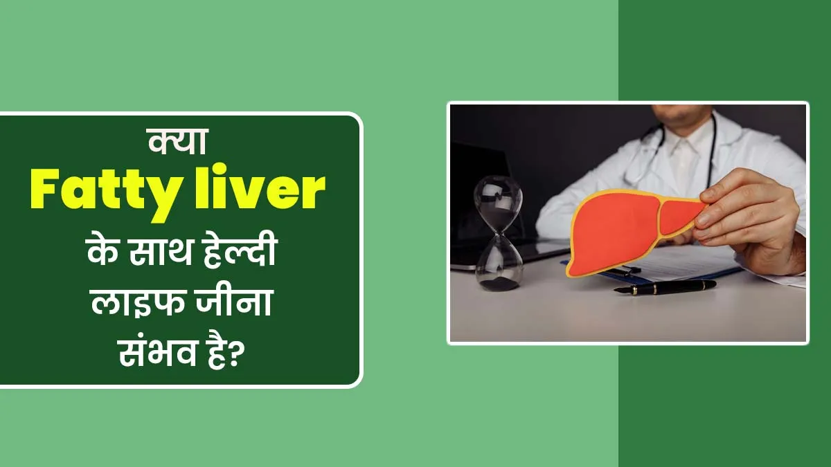 क्या फैटी लिवर के साथ हेल्दी लाइफ जीना संभव है? बता रहे हैं डॉक्टर