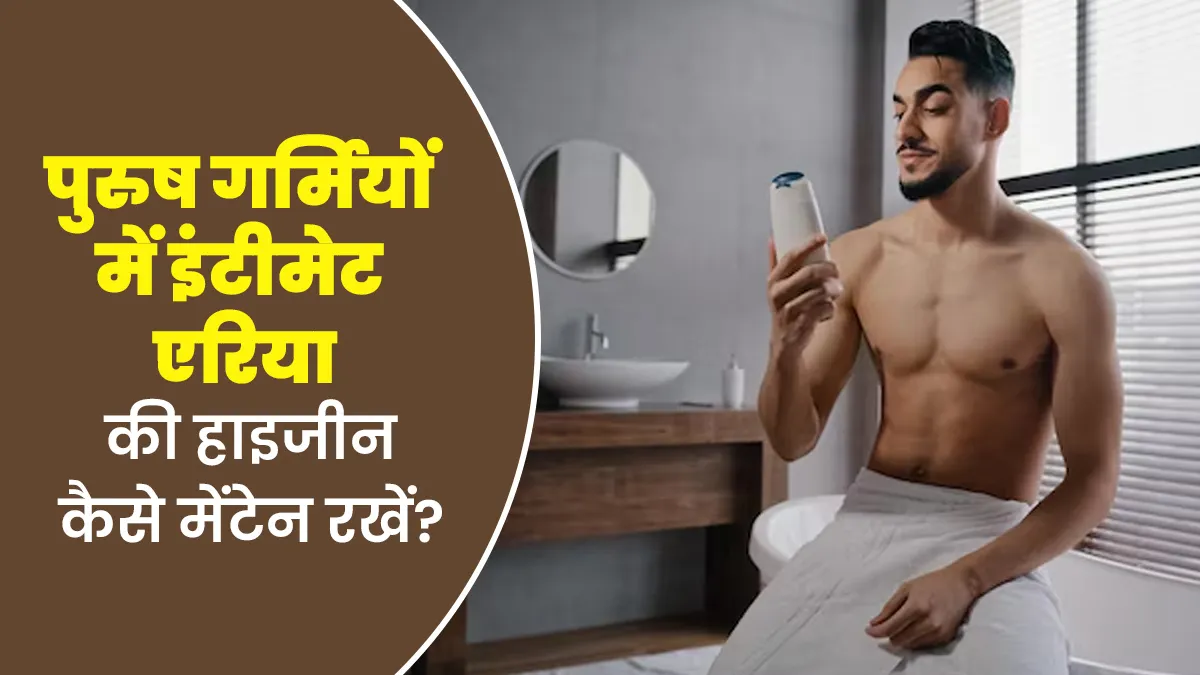 पुरुषों को गर्मियों में इंटीमेट एरिया की हाइजीन कैसे मेंटेन रखनी चाहिए? जानें डॉक्टर से