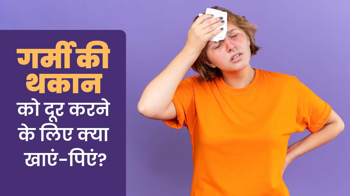 गर्मी के कारण हो रही थकान को दूर करने के लिए क्या क्या खाएं-पिएं? जानें डायटिशियन से