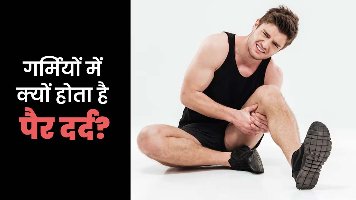 गर्मी के मौसम में पैरों में दर्द क्यों होता है? डॉक्टर से जानें कारण